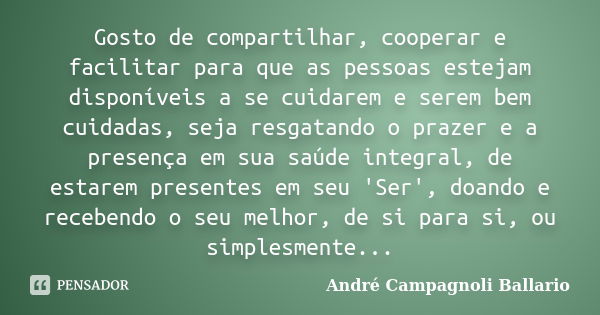 Gosto de compartilhar, cooperar e facilitar para que as pessoas estejam disponíveis a se cuidarem e serem bem cuidadas, seja resgatando o prazer e a presença em... Frase de André Campagnoli Ballario.