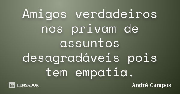 Amigos verdadeiros nos privam de assuntos desagradáveis pois tem empatia.... Frase de André Campos.