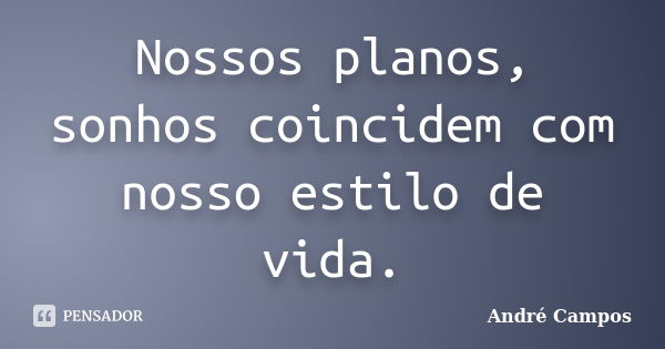 Nossos planos, sonhos coincidem com nosso estilo de vida.... Frase de André Campos.