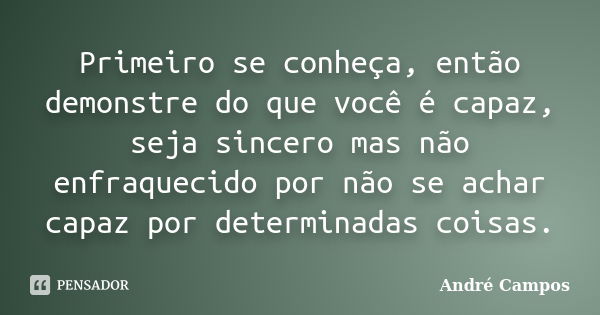 Primeiro se conheça, então demonstre do que você é capaz, seja sincero mas não enfraquecido por não se achar capaz por determinadas coisas.... Frase de André Campos.