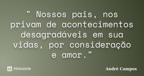 " Nossos pais, nos privam de acontecimentos desagradáveis em sua vidas, por consideração e amor."... Frase de Andre Campos.