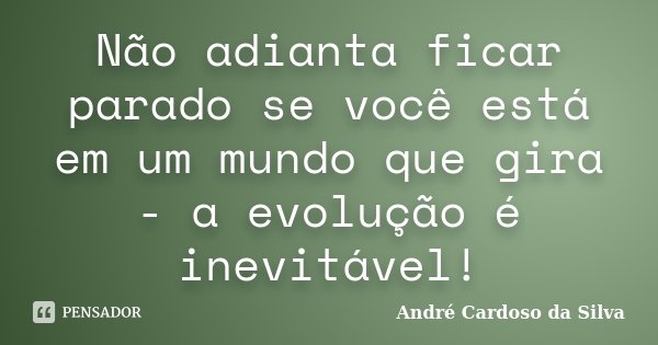 Não adianta ficar parado se você está em um mundo que gira - a evolução é inevitável!... Frase de André Cardoso da Silva.