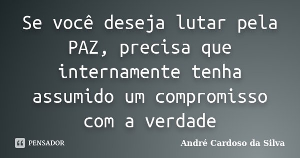Se você deseja lutar pela PAZ, precisa que internamente tenha assumido um compromisso com a verdade... Frase de André Cardoso da Silva.