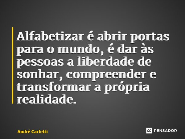 ⁠Alfabetizar é abrir portas para o mundo, é dar às pessoas a liberdade de sonhar, compreender e transformar a própria realidade.... Frase de André Carletti.