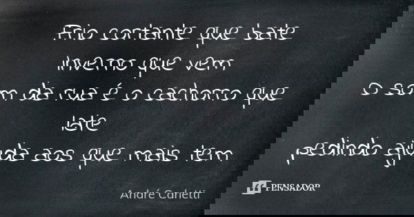 Frio cortante que bate Inverno que vem O som da rua é o cachorro que late pedindo ajuda aos que mais tem... Frase de André Carletti.