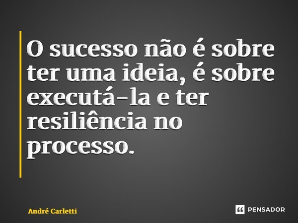 O sucesso não é sobre ter uma ideia, é sobre executá-la e ter resiliência no processo. ⁠... Frase de André Carletti.