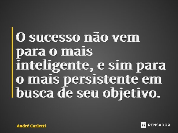 ⁠O sucesso não vem para o mais inteligente, e sim para o mais persistente em busca de seu objetivo.... Frase de André Carletti.