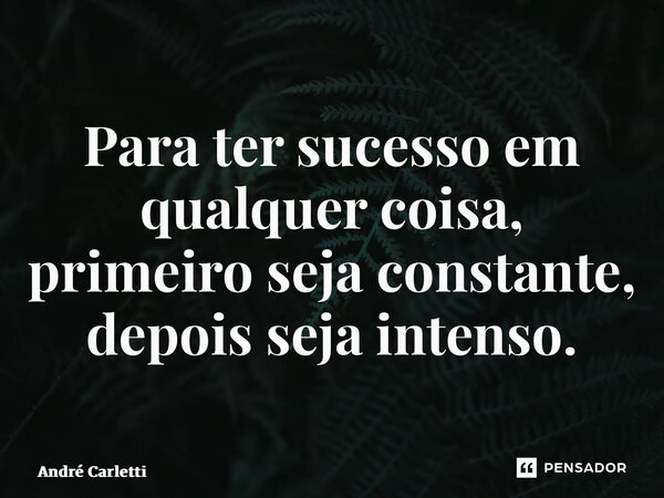 Para ter sucesso em qualquer coisa, primeiro seja constante, depois seja intenso.... Frase de André Carletti.