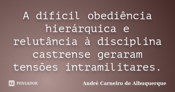 A difícil obediência hierárquica e relutância à disciplina castrense geraram tensões intramilitares.... Frase de André Carneiro de Albuquerque.