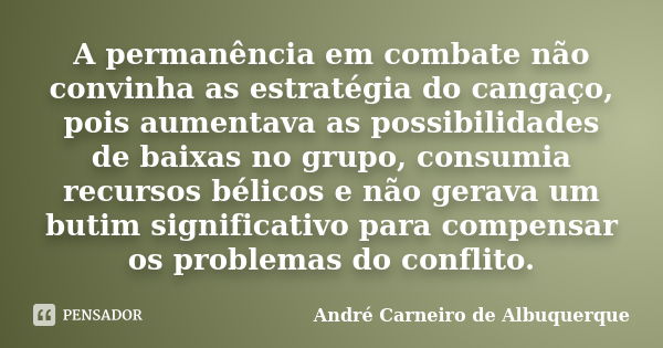 A permanência em combate não convinha as estratégia do cangaço, pois aumentava as possibilidades de baixas no grupo, consumia recursos bélicos e não gerava um b... Frase de André Carneiro de Albuquerque.