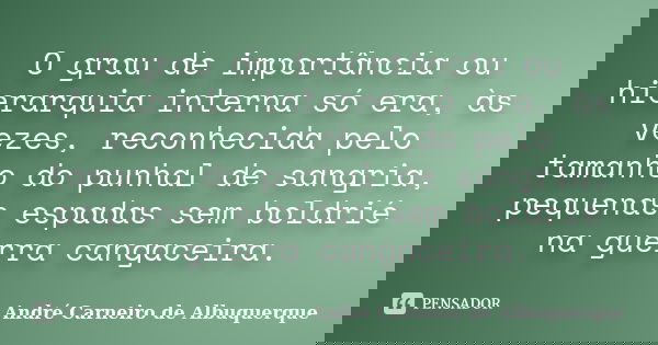 O grau de importância ou hierarquia interna só era, às vezes, reconhecida pelo tamanho do punhal de sangria, pequenas espadas sem boldrié na guerra cangaceira.... Frase de André Carneiro de Albuquerque.