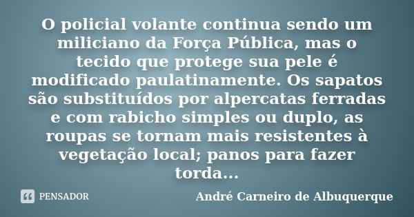 O policial volante continua sendo um miliciano da Força Pública, mas o tecido que protege sua pele é modificado paulatinamente. Os sapatos são substituídos por ... Frase de André Carneiro de Albuquerque.