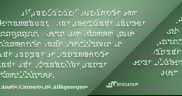 O policial volante em Pernambuco, no período áureo do cangaço, era um homem que praticamente não retirava a farda do corpo e raramente era liberado do trabalho ... Frase de André Carneiro de Albuquerque.