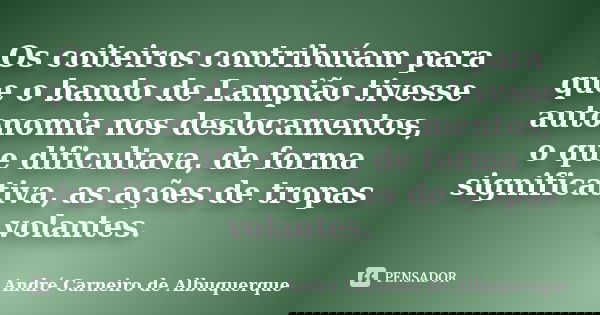 Os coiteiros contribuíam para que o bando de Lampião tivesse autonomia nos deslocamentos, o que dificultava, de forma significativa, as ações de tropas volantes... Frase de André Carneiro de Albuquerque.