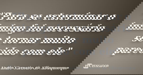 “Para se exterminar o inimigo foi necessário se tornar muito parecido com ele”... Frase de André Carneiro de Albuquerque.