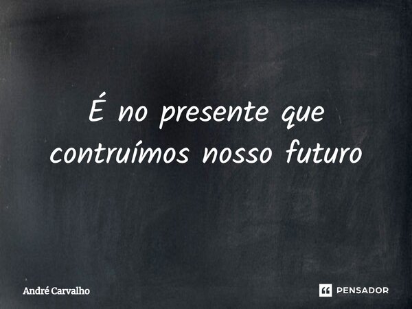 ⁠É no presente que contruímos nosso futuro... Frase de André Carvalho.