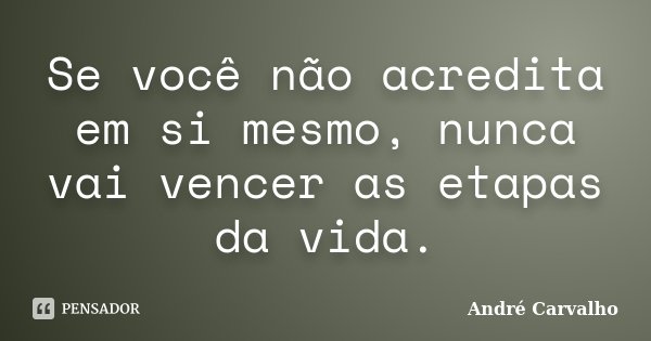 Se você não acredita em si mesmo, nunca vai vencer as etapas da vida.... Frase de André Carvalho.