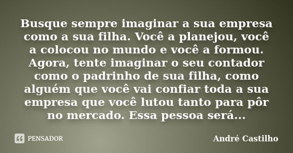 Busque sempre imaginar a sua empresa como a sua filha. Você a planejou, você a colocou no mundo e você a formou. Agora, tente imaginar o seu contador como o pad... Frase de André Castilho.