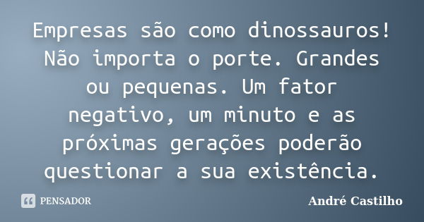 Empresas são como dinossauros! Não importa o porte. Grandes ou pequenas. Um fator negativo, um minuto e as próximas gerações poderão questionar a sua existência... Frase de André Castilho.