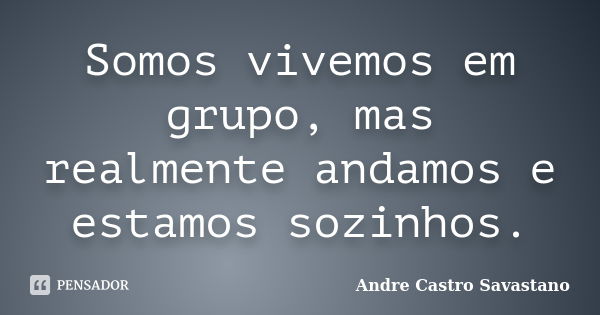 Somos vivemos em grupo, mas realmente andamos e estamos sozinhos.... Frase de Andre Castro Savastano.