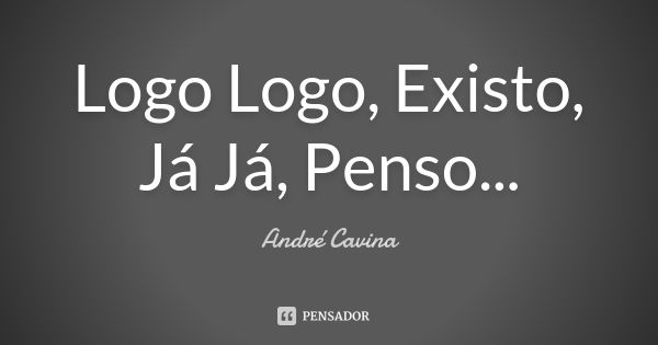 Logo Logo, Existo, Já Já, Penso...... Frase de André Cavina.