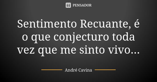 Sentimento Recuante, é o que conjecturo toda vez que me sinto vivo...... Frase de André Cavina.