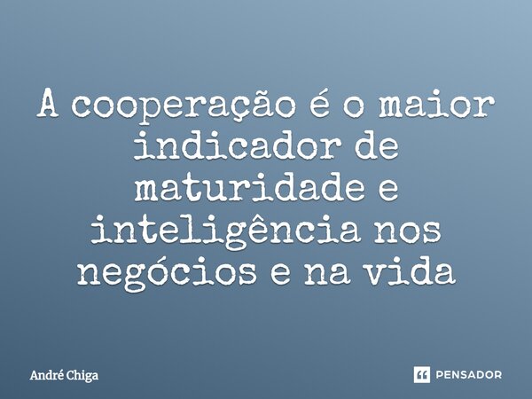 ⁠A cooperação é o maior indicador de maturidade e inteligência nos negócios e na vida... Frase de andre chiga.