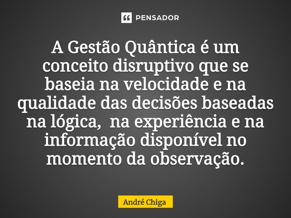 ⁠A Gestão Quântica é um conceito disruptivo que se baseia na velocidade e na qualidade das decisões baseadas na lógica, na experiência e na informação disponíve... Frase de andre chiga.