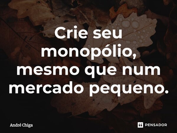 ⁠Crie seu monopólio, mesmo que num mercado pequeno.... Frase de andre chiga.