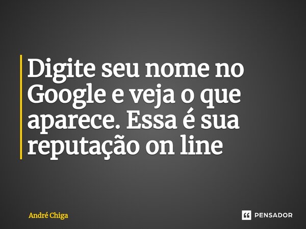 ⁠Digite seu nome no Google e veja o que aparece. Essa é sua reputação on line... Frase de andre chiga.