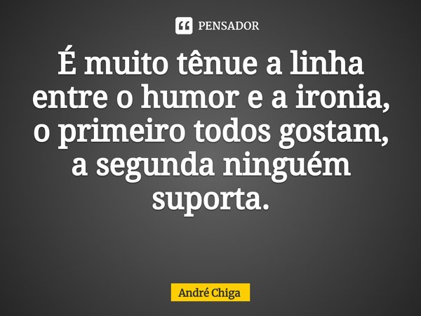É muito tênue a linha entre o humor e a ironia, o primeiro todos gostam, a segunda ninguém suporta.
⁠... Frase de andre chiga.