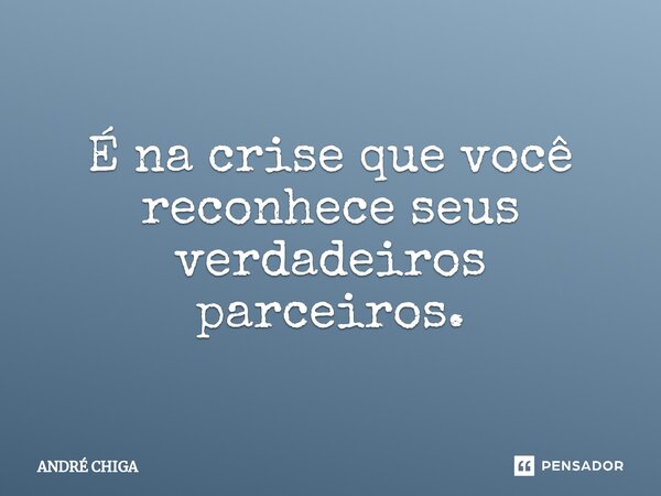 ⁠É na crise que você reconhece seus verdadeiros parceiros.... Frase de andre chiga.