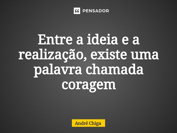⁠Entre a ideia e a realização, existe uma palavra chamada coragem... Frase de andre chiga.