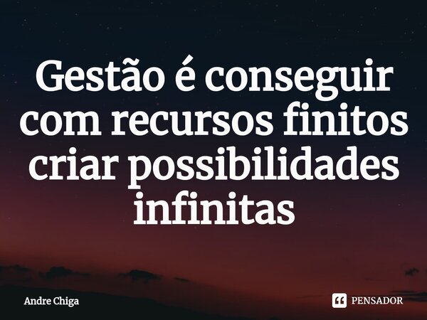 ⁠Gestão é conseguir com recursos finitos criar possibilidades infinitas... Frase de andre chiga.