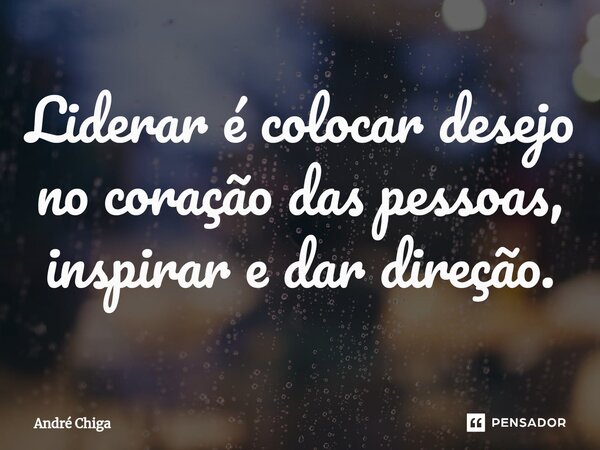 ⁠Liderar é colocar desejo no coração das pessoas, inspirar e dar direção.... Frase de andre chiga.