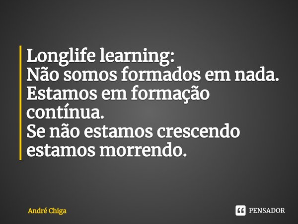 ⁠Longlife learning:
Não somos formados em nada.
Estamos em formação contínua.
Se não estamos crescendo estamos morrendo.... Frase de andre chiga.