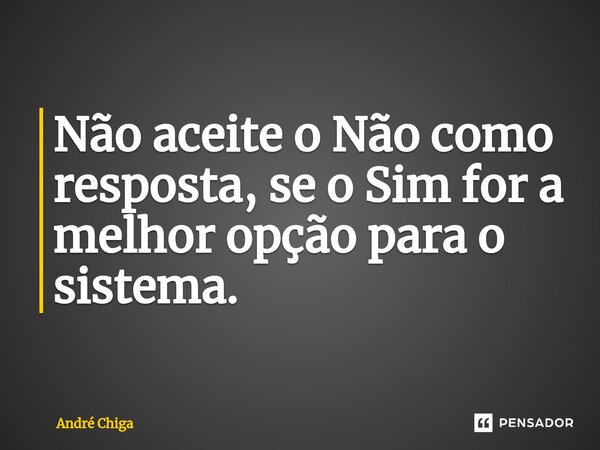 ⁠Não aceite o Não como resposta, se o Sim for a melhor opção para o sistema.... Frase de andre chiga.