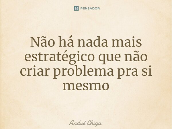 ⁠Não há nada mais estratégico que não criar problema pra si mesmo... Frase de andre chiga.