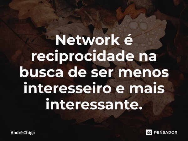 ⁠Network é reciprocidade na busca de ser menos interesseiro e mais interessante.... Frase de andre chiga.
