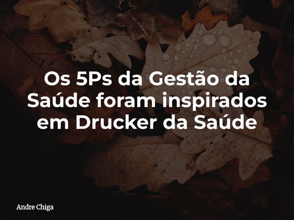 Os 5Ps da Gestão da Saúde foram inspirados em Drucker da Saúde... Frase de Andre Chiga.