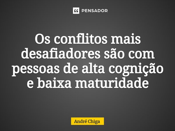 ⁠Os conflitos mais desafiadores são com pessoas de alta cognição e baixa maturidade... Frase de andre chiga.