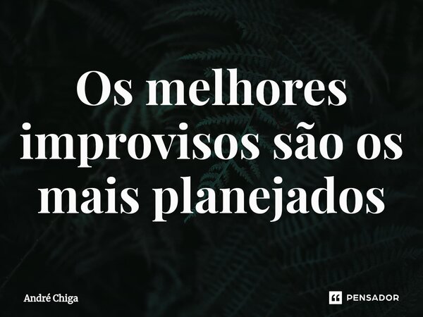 ⁠Os melhores improvisos são os mais planejados... Frase de andre chiga.