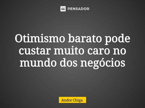 ⁠Otimismo barato pode custar muito caro no mundo dos negócios... Frase de andre chiga.