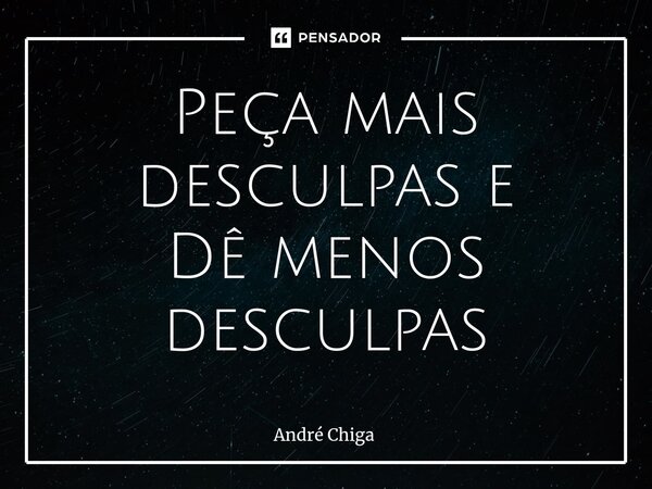 ⁠Peça mais desculpas e Dê menos desculpas... Frase de andre chiga.