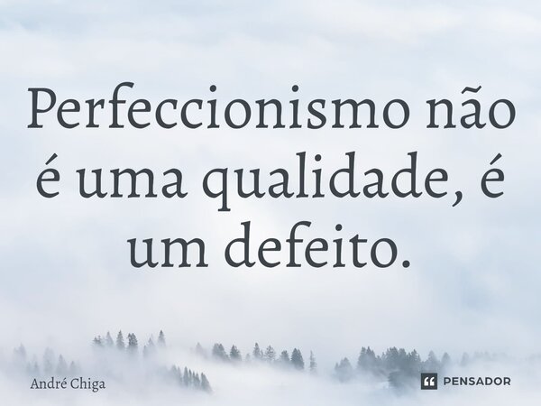 ⁠Perfeccionismo não é uma qualidade, é um defeito.... Frase de andre chiga.