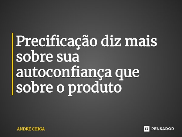 ⁠Precificação diz mais sobre sua autoconfiança que sobre o produto... Frase de andre chiga.