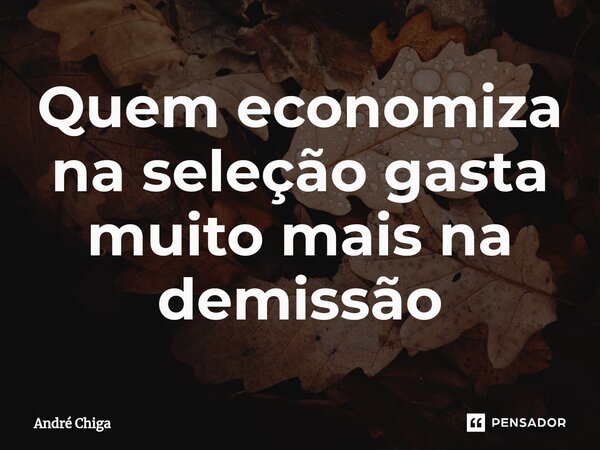 ⁠Quem economiza na seleção gasta muito mais na demissão... Frase de andre chiga.