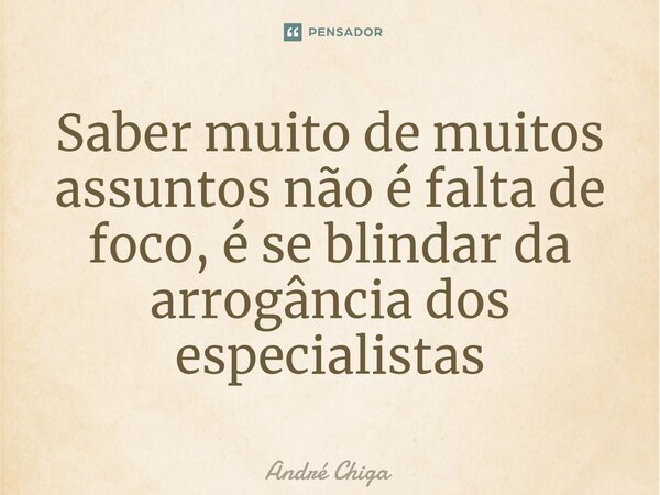 Saber muito de muitos assuntos não é falta de foco, é se blindar da arrogância dos especialistas⁠... Frase de andre chiga.