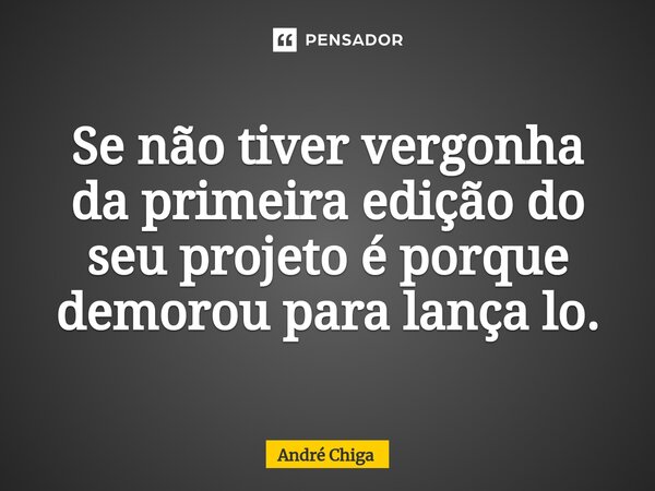 ⁠Se não tiver vergonha da primeira edição do seu projeto é porque demorou para lança lo.... Frase de andre chiga.