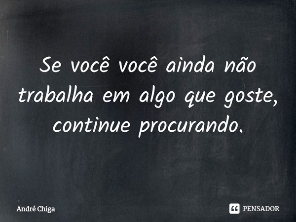 ⁠Se você você ainda não trabalha em algo que goste, continue procurando.... Frase de andre chiga.